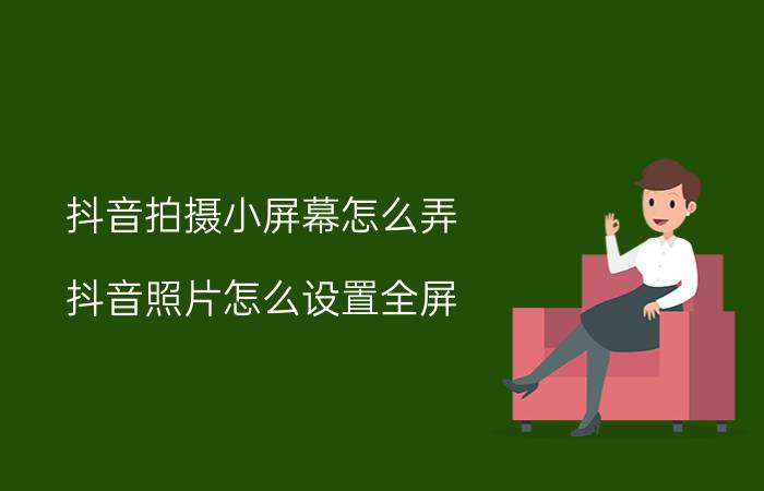 抖音拍摄小屏幕怎么弄 抖音照片怎么设置全屏？